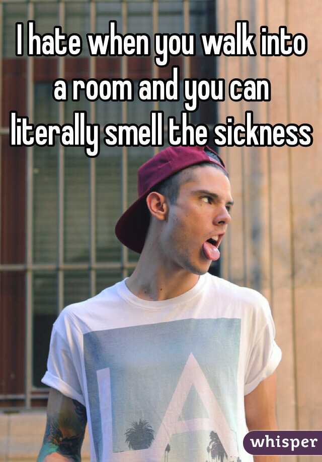 I hate when you walk into a room and you can literally smell the sickness