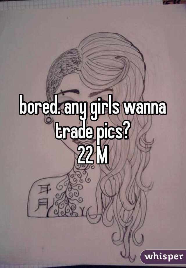 bored. any girls wanna trade pics?
22 M