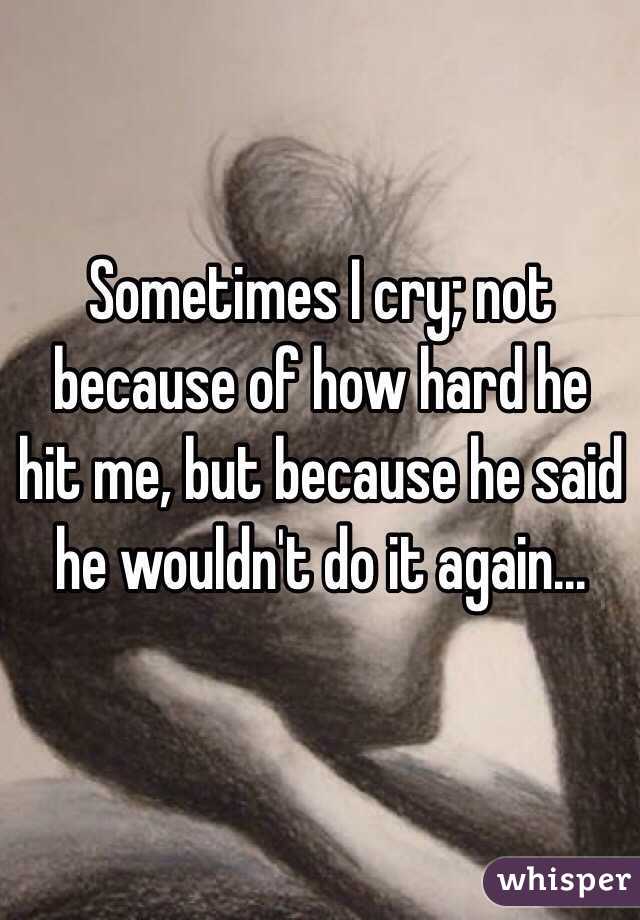 Sometimes I cry; not because of how hard he hit me, but because he said he wouldn't do it again... 