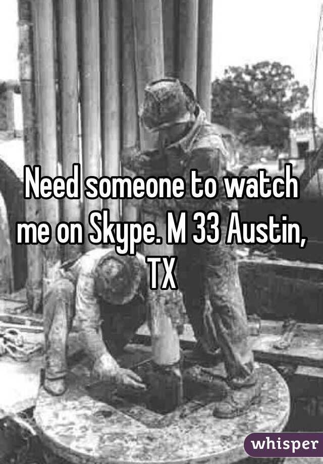Need someone to watch me on Skype. M 33 Austin, TX
