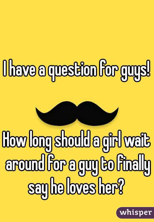 I have a question for guys! 

How long should a girl wait around for a guy to finally say he loves her? 
