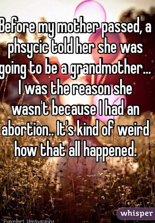 Before my mother passed, a phsycic told her she was going to be a grandmother... I was the reason she wasn't because I had an abortion.. It's kind of weird how that all happened. 