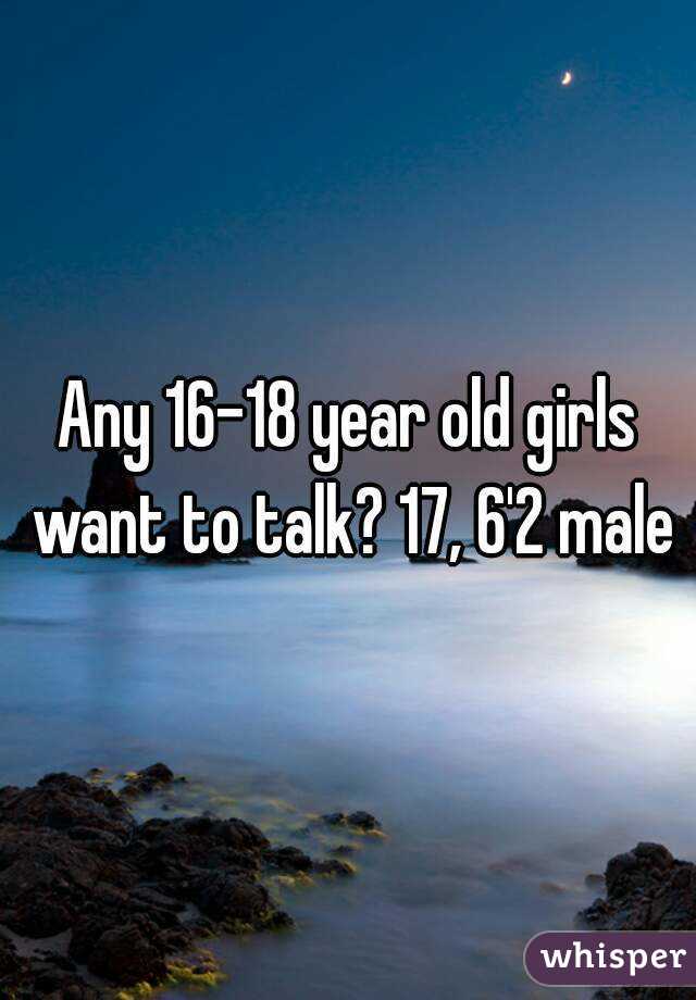 Any 16-18 year old girls want to talk? 17, 6'2 male
