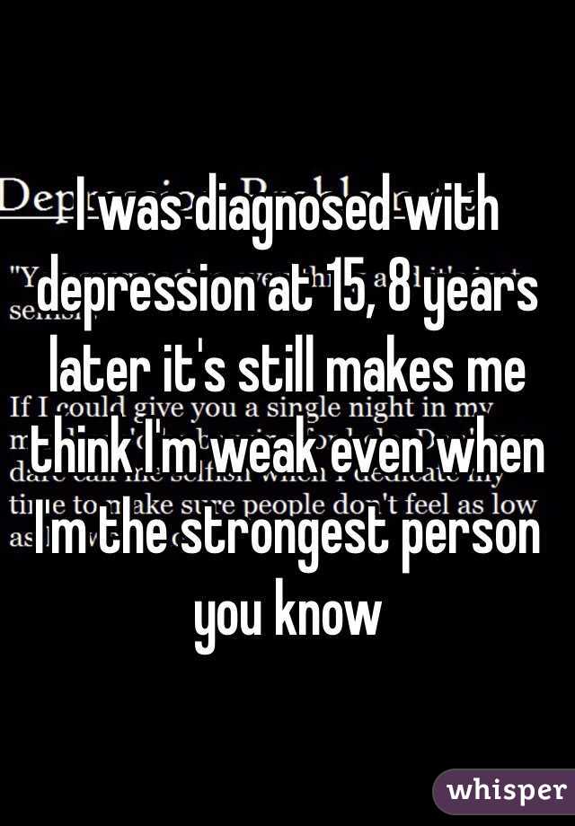 I was diagnosed with depression at 15, 8 years later it's still makes me think I'm weak even when I'm the strongest person you know