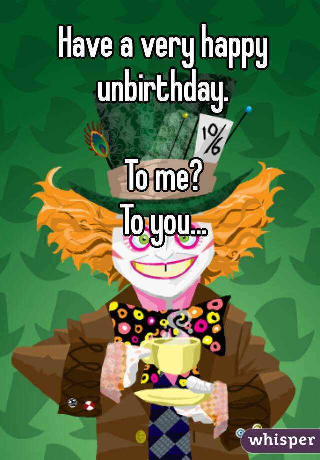 Have a very happy unbirthday. 

To me?
To you...