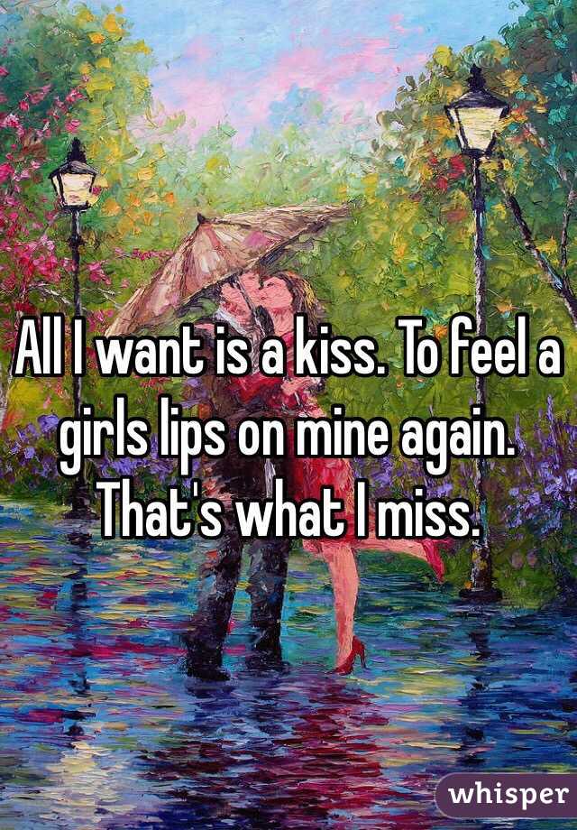 All I want is a kiss. To feel a girls lips on mine again. That's what I miss.
