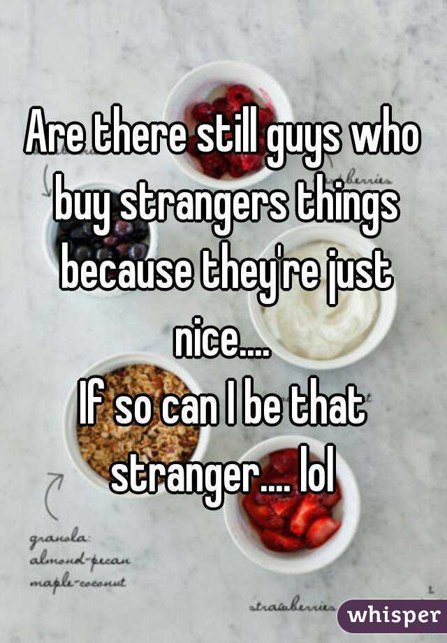 Are there still guys who buy strangers things because they're just nice.... 
If so can I be that stranger.... lol 