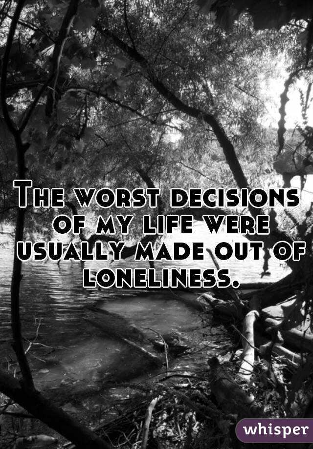 The worst decisions of my life were usually made out of loneliness.