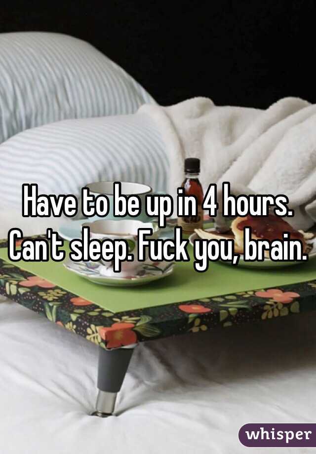Have to be up in 4 hours. Can't sleep. Fuck you, brain. 