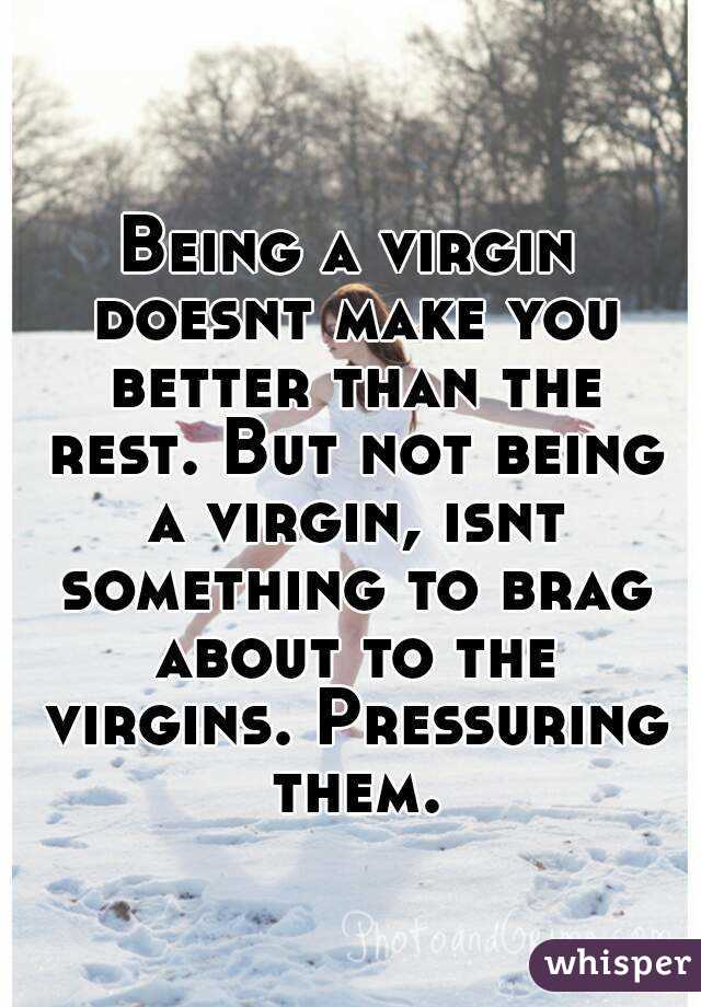 Being a virgin doesnt make you better than the rest. But not being a virgin, isnt something to brag about to the virgins. Pressuring them.