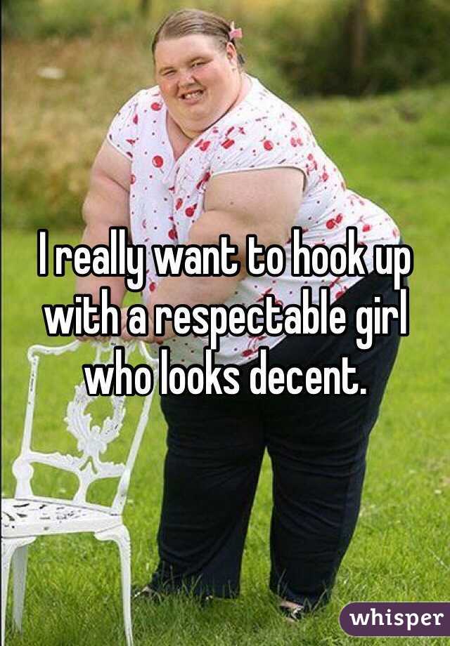 I really want to hook up with a respectable girl who looks decent.