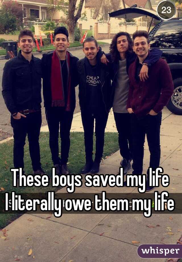 These boys saved my life 
I literally owe them my life 