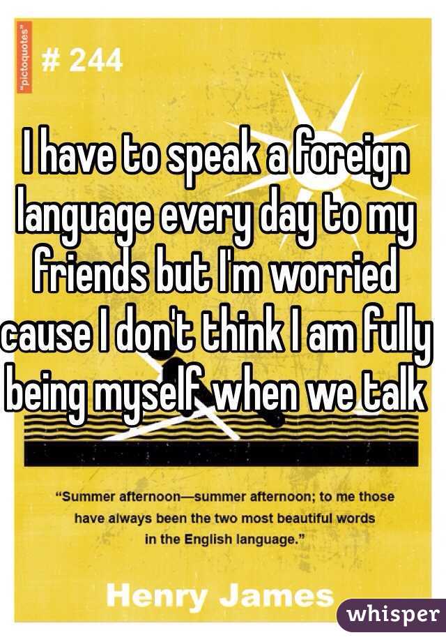 I have to speak a foreign language every day to my friends but I'm worried cause I don't think I am fully being myself when we talk