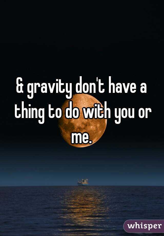 & gravity don't have a thing to do with you or me. 