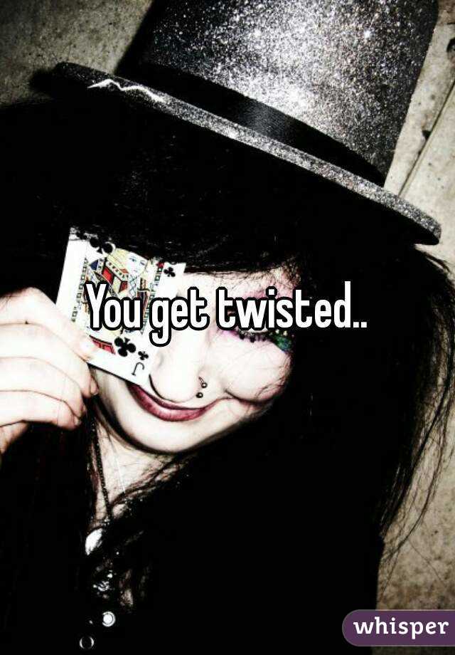 You get twisted..