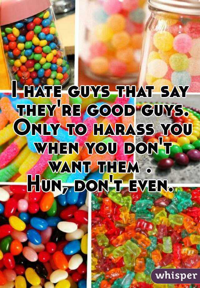 I hate guys that say they're good guys. Only to harass you when you don't want them . 
Hun, don't even.