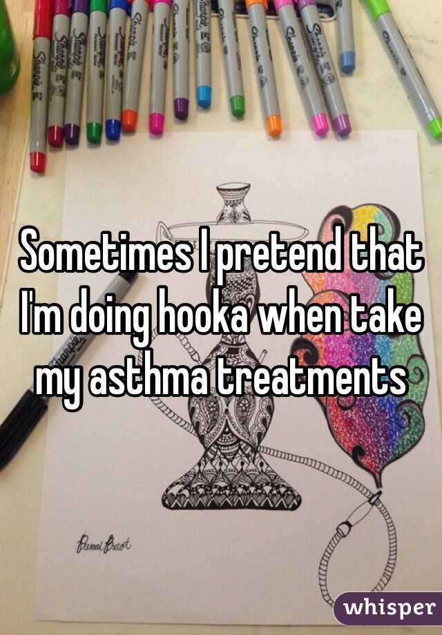 Sometimes I pretend that I'm doing hooka when take my asthma treatments 