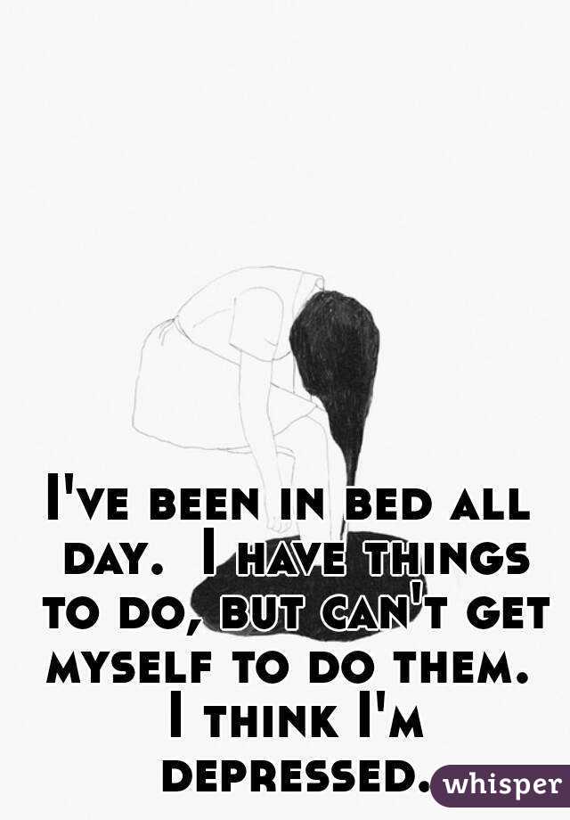 I've been in bed all day.  I have things to do, but can't get myself to do them.  I think I'm depressed.