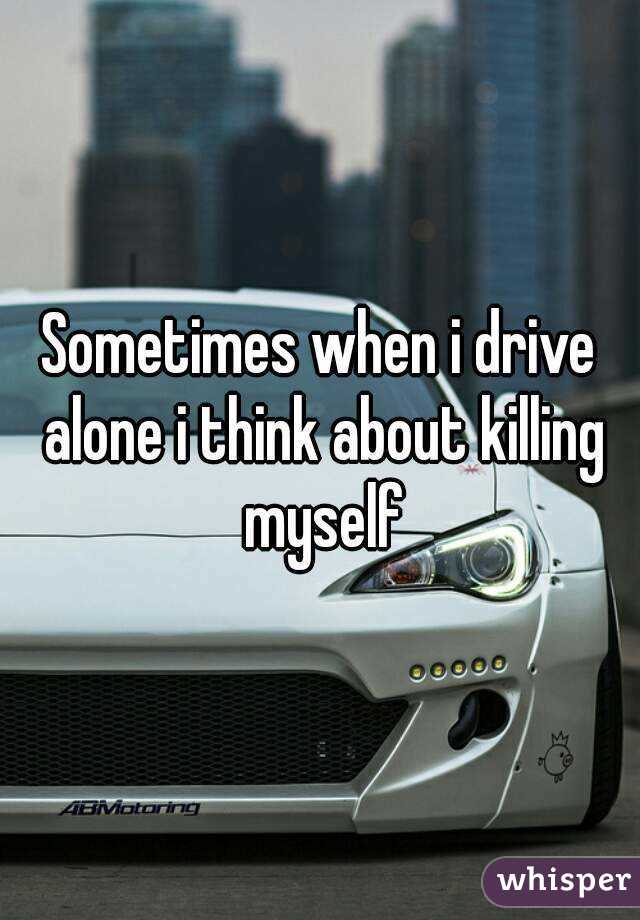 Sometimes when i drive alone i think about killing myself
