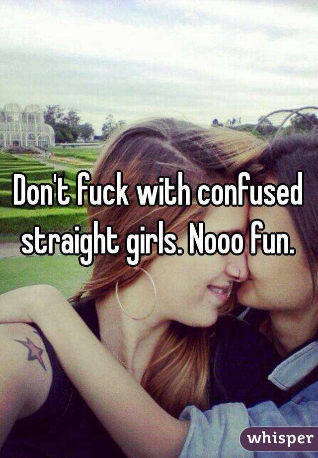 Don't fuck with confused straight girls. Nooo fun. 
