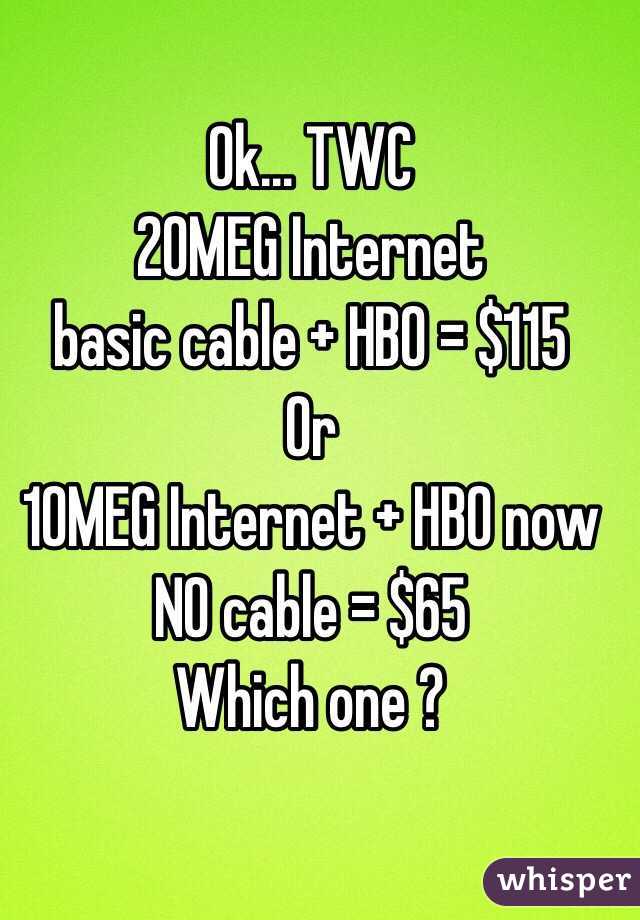Ok... TWC
20MEG Internet 
basic cable + HBO = $115
Or 
10MEG Internet + HBO now 
NO cable = $65 
Which one ? 