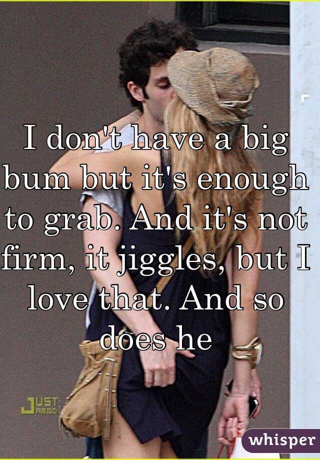 I don't have a big bum but it's enough to grab. And it's not firm, it jiggles, but I love that. And so does he