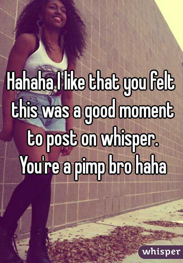 Hahaha I like that you felt this was a good moment to post on whisper. You're a pimp bro haha
