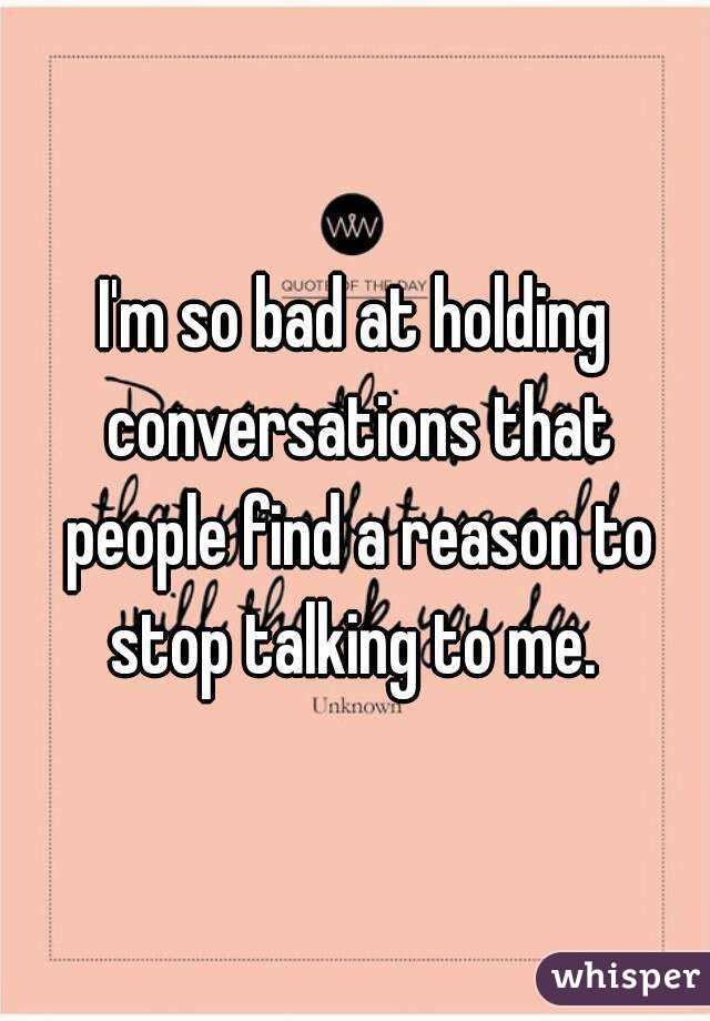 I'm so bad at holding conversations that people find a reason to stop talking to me. 