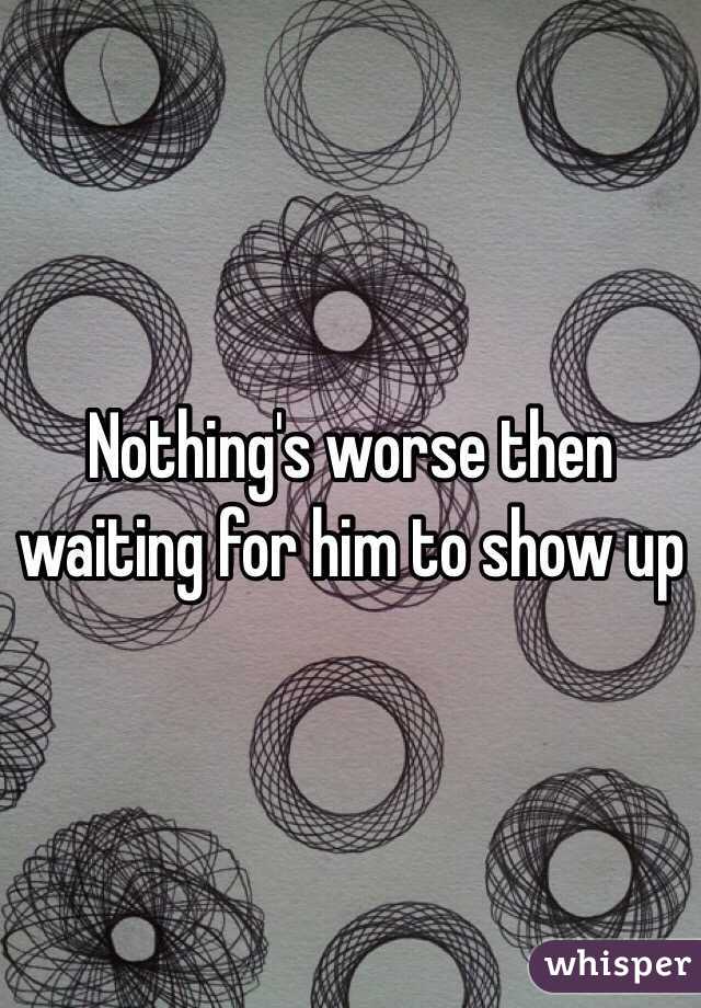 Nothing's worse then waiting for him to show up
