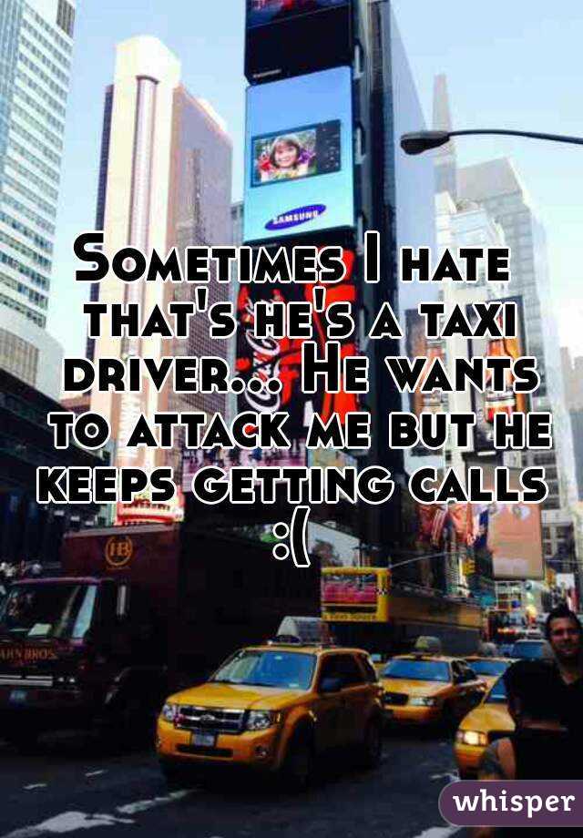 Sometimes I hate that's he's a taxi driver... He wants to attack me but he keeps getting calls 
:(