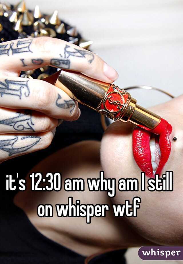 it's 12:30 am why am I still on whisper wtf 