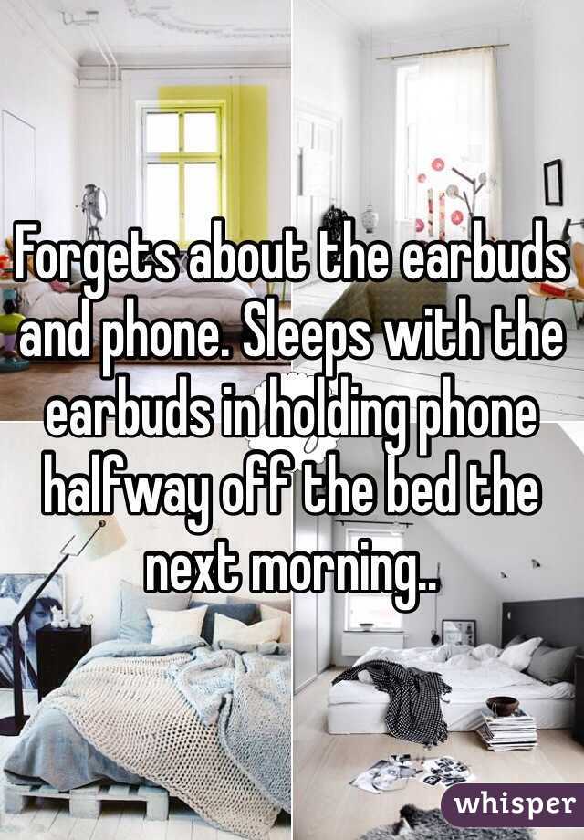 Forgets about the earbuds and phone. Sleeps with the earbuds in holding phone halfway off the bed the next morning..