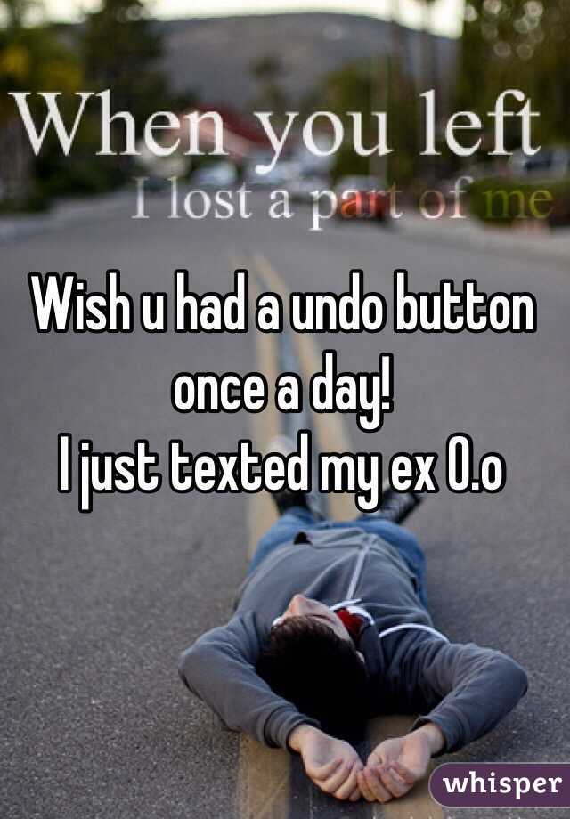 Wish u had a undo button once a day!
I just texted my ex O.o 
