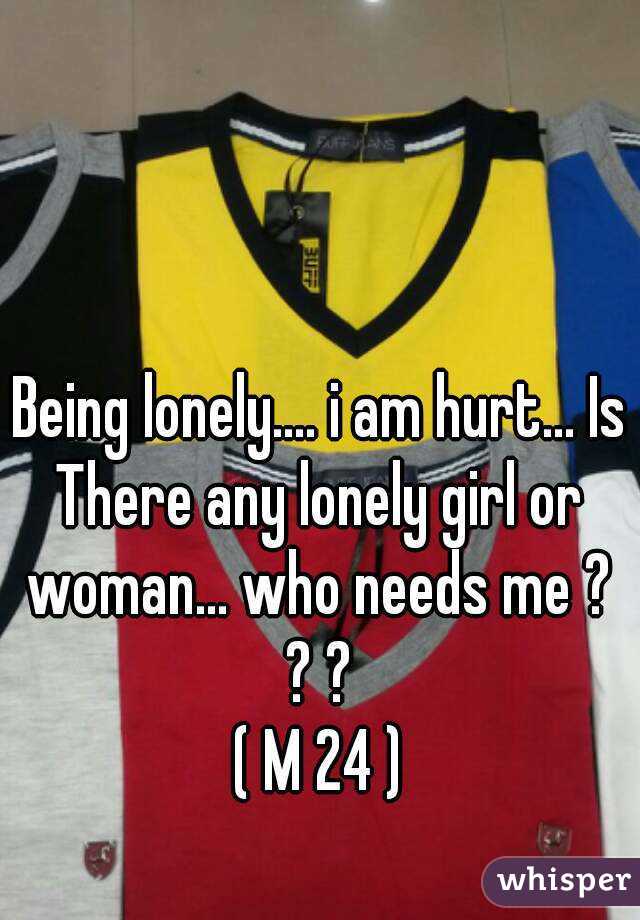 Being lonely.... i am hurt... Is There any lonely girl or woman... who needs me ? ? ?
( M 24 )