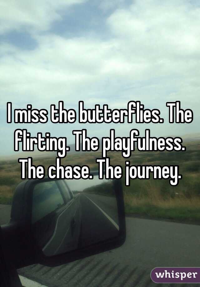 I miss the butterflies. The flirting. The playfulness. The chase. The journey.