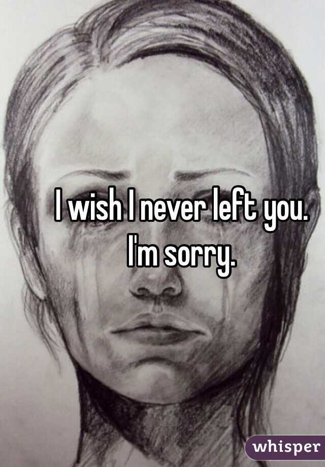 I wish I never left you. 
I'm sorry. 
