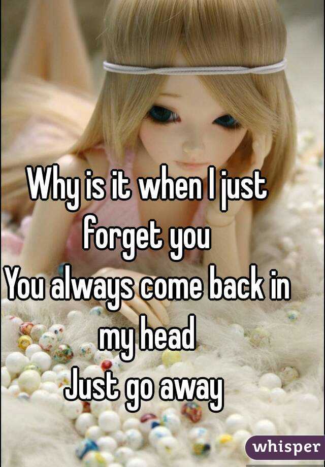 Why is it when I just forget you 
You always come back in my head 
Just go away 