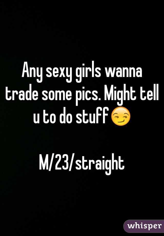 Any sexy girls wanna trade some pics. Might tell u to do stuff😏

M/23/straight