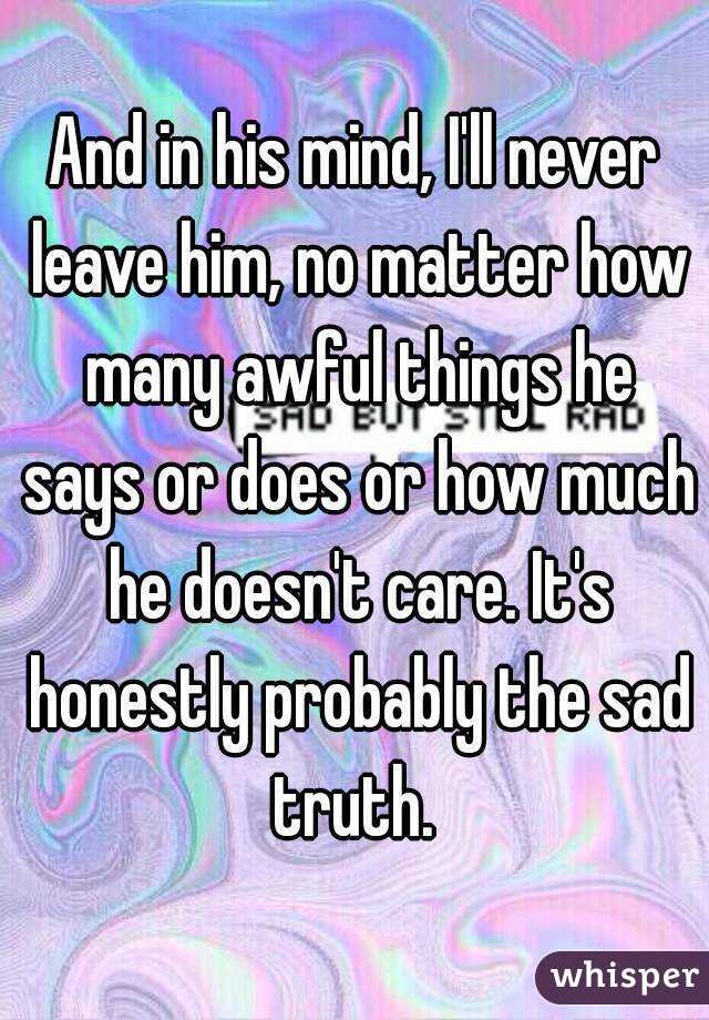 And in his mind, I'll never leave him, no matter how many awful things he says or does or how much he doesn't care. It's honestly probably the sad truth. 