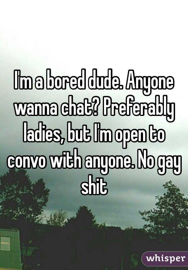 I'm a bored dude. Anyone wanna chat? Preferably ladies, but I'm open to convo with anyone. No gay shit