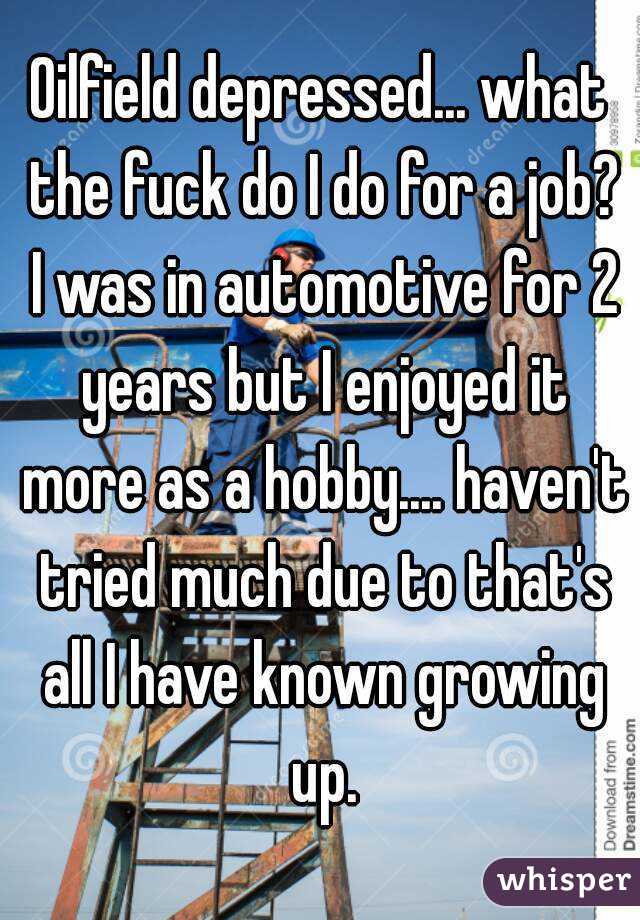 Oilfield depressed... what the fuck do I do for a job? I was in automotive for 2 years but I enjoyed it more as a hobby.... haven't tried much due to that's all I have known growing up.