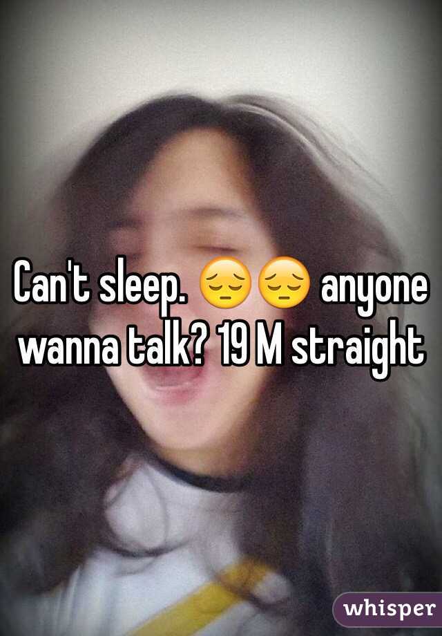 Can't sleep. 😔😔 anyone wanna talk? 19 M straight