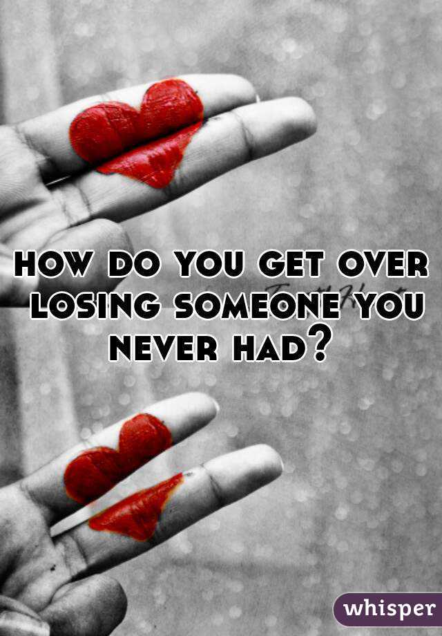 how do you get over losing someone you never had? 