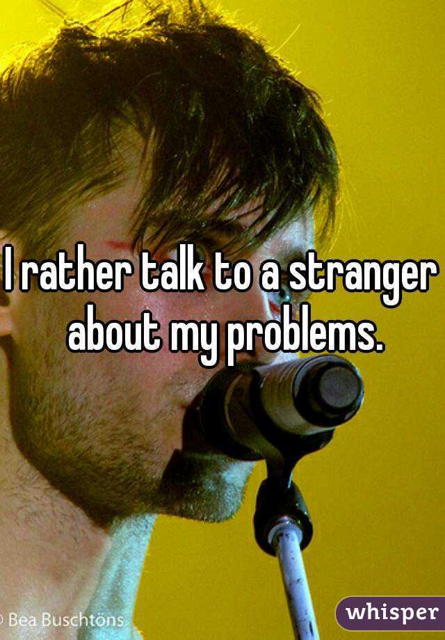 I rather talk to a stranger about my problems.