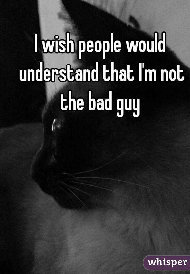 I wish people would understand that I'm not the bad guy 