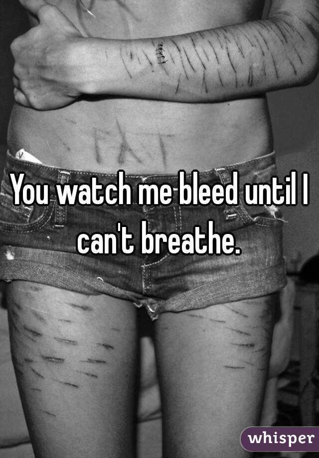 You watch me bleed until I can't breathe. 