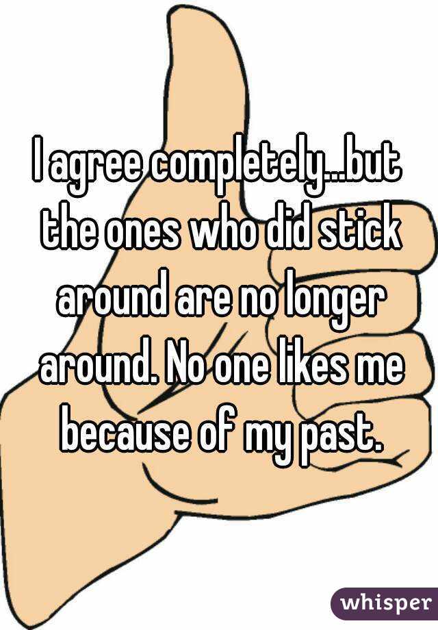 I agree completely...but the ones who did stick around are no longer around. No one likes me because of my past.
