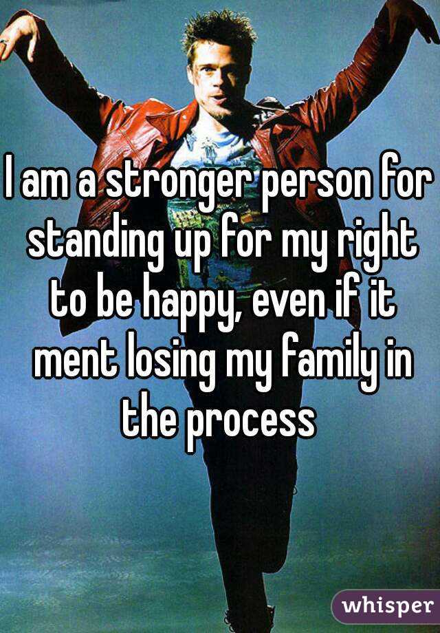 I am a stronger person for standing up for my right to be happy, even if it ment losing my family in the process 