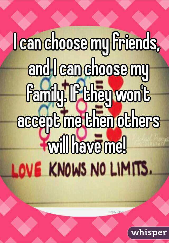 I can choose my friends, and I can choose my family. If they won't accept me then others will have me! 