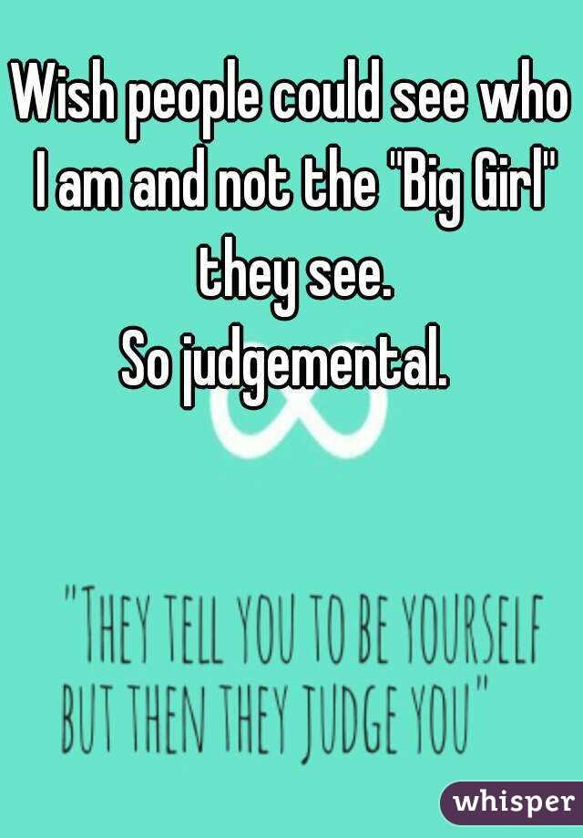 Wish people could see who I am and not the "Big Girl" they see.
So judgemental. 